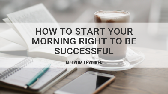 How To Start Your Morning Right TO Be Successful - Artyom Leydiker